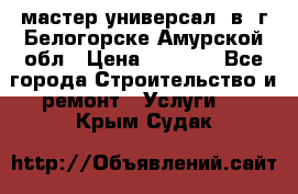 мастер универсал  в  г.Белогорске Амурской обл › Цена ­ 3 000 - Все города Строительство и ремонт » Услуги   . Крым,Судак